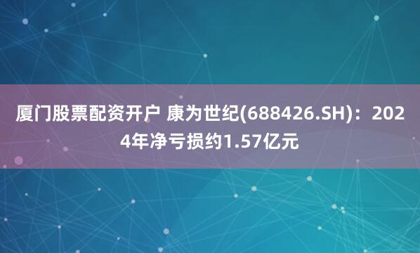 厦门股票配资开户 康为世纪(688426.SH)：2024年净亏损约1.57亿元