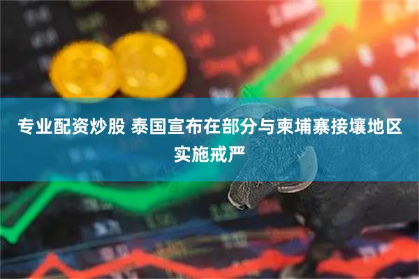 专业配资炒股 泰国宣布在部分与柬埔寨接壤地区实施戒严