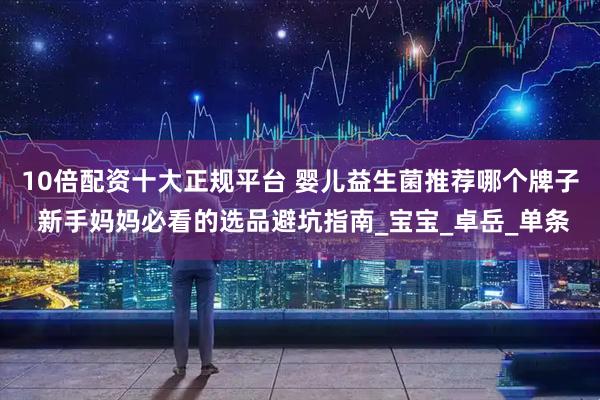 10倍配资十大正规平台 婴儿益生菌推荐哪个牌子 新手妈妈必看的选品避坑指南_宝宝_卓岳_单条