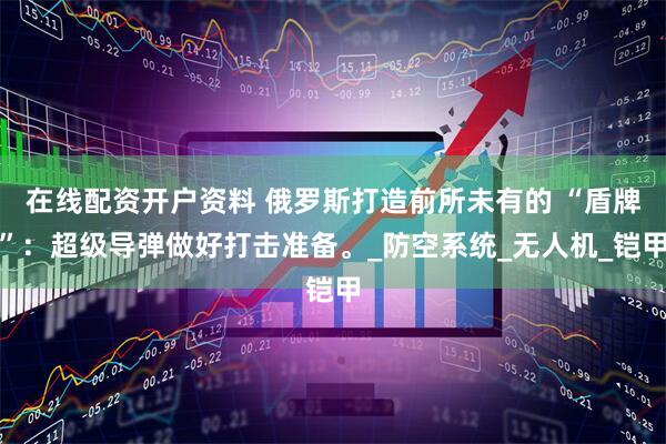 在线配资开户资料 俄罗斯打造前所未有的 “盾牌”：超级导弹做好打击准备。_防空系统_无人机_铠甲