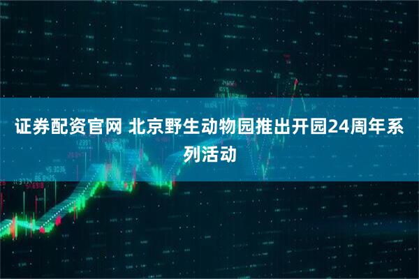 证券配资官网 北京野生动物园推出开园24周年系列活动
