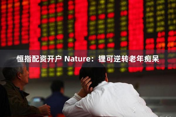恒指配资开户 Nature：锂可逆转老年痴呆