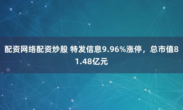 配资网络配资炒股 特发信息9.96%涨停，总市值81.48亿元