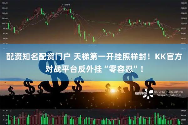 配资知名配资门户 天梯第一开挂照样封！KK官方对战平台反外挂“零容忍”！