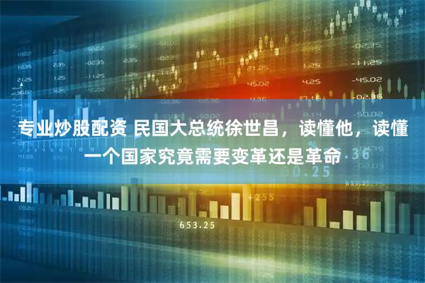 专业炒股配资 民国大总统徐世昌，读懂他，读懂一个国家究竟需要变革还是革命