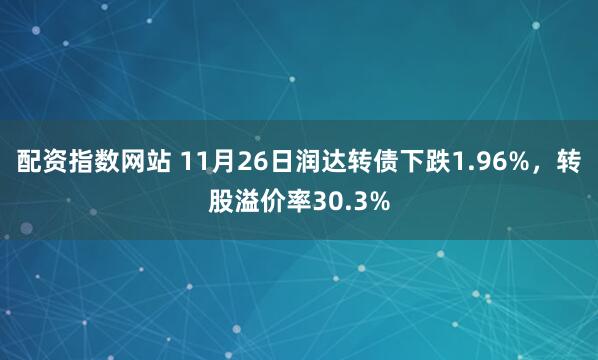 配资指数网站 11月26日润达转债下跌1.96%，转股溢价率30.3%