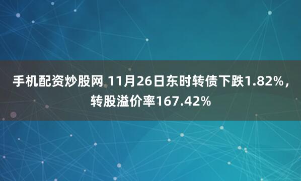 手机配资炒股网 11月26日东时转债下跌1.82%，转股溢价率167.42%