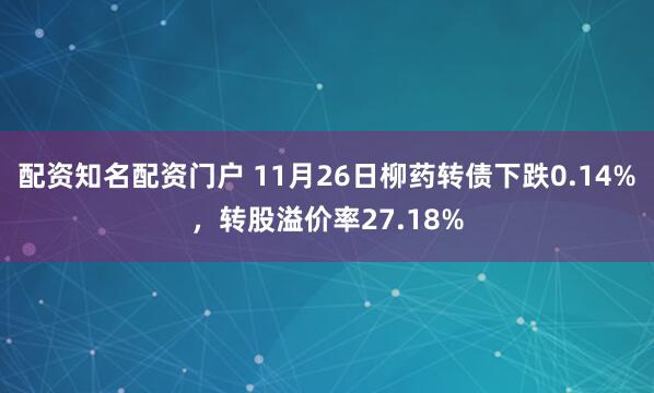 配资知名配资门户 11月26日柳药转债下跌0.14%，转股溢价率27.18%